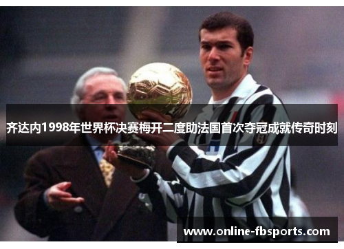 齐达内1998年世界杯决赛梅开二度助法国首次夺冠成就传奇时刻