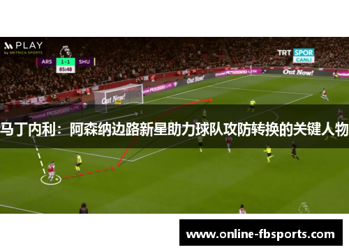 马丁内利：阿森纳边路新星助力球队攻防转换的关键人物