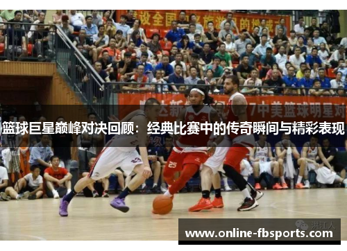 篮球巨星巅峰对决回顾：经典比赛中的传奇瞬间与精彩表现