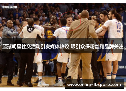 篮球明星社交活动引发媒体热议 吸引众多粉丝和品牌关注