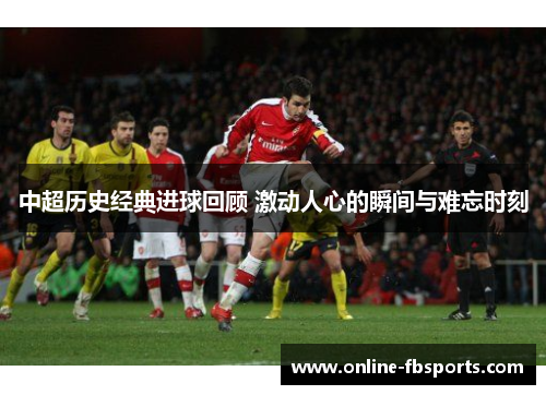 中超历史经典进球回顾 激动人心的瞬间与难忘时刻