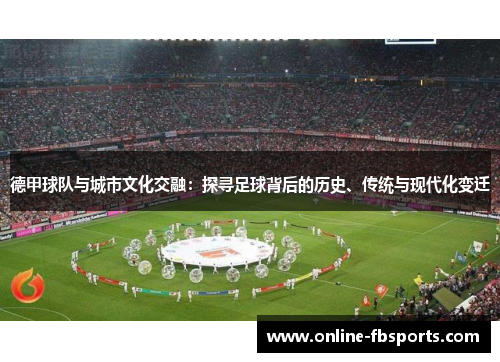 德甲球队与城市文化交融：探寻足球背后的历史、传统与现代化变迁