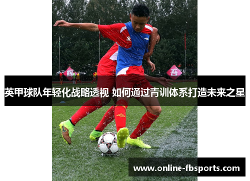 英甲球队年轻化战略透视 如何通过青训体系打造未来之星