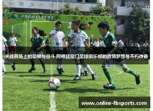 决战赛场上的荣耀与奋斗 阿根廷豪门足球俱乐部的激情梦想与不朽传奇