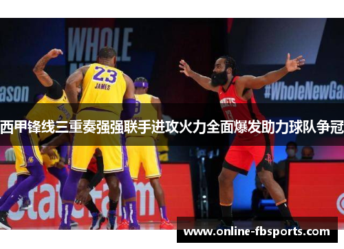 西甲锋线三重奏强强联手进攻火力全面爆发助力球队争冠