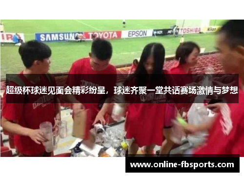 超级杯球迷见面会精彩纷呈，球迷齐聚一堂共话赛场激情与梦想