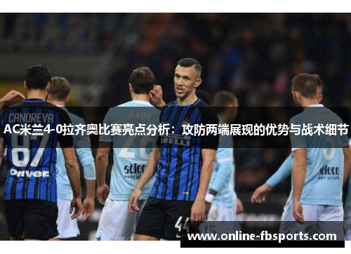 AC米兰4-0拉齐奥比赛亮点分析：攻防两端展现的优势与战术细节