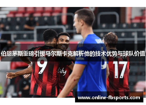 伯恩茅斯重磅引援马尔斯卡克解析他的技术优势与球队价值
