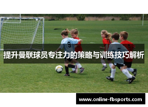 提升曼联球员专注力的策略与训练技巧解析