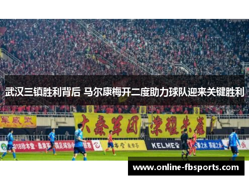 武汉三镇胜利背后 马尔康梅开二度助力球队迎来关键胜利