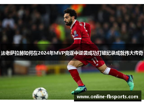 法老萨拉赫如何在2024年MVP竞逐中逆袭成功打破纪录成就伟大传奇