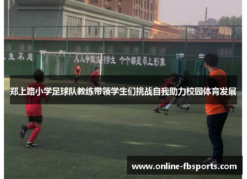 郑上路小学足球队教练带领学生们挑战自我助力校园体育发展
